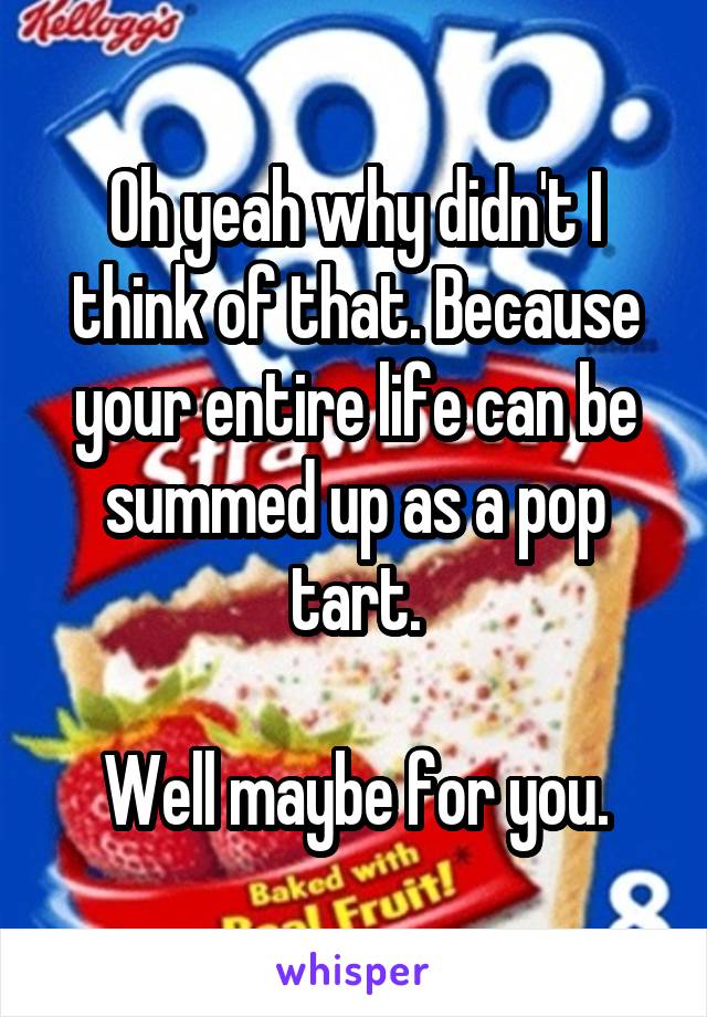 Oh yeah why didn't I think of that. Because your entire life can be summed up as a pop tart.

Well maybe for you.