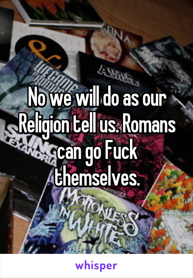 No we will do as our Religion tell us. Romans can go Fuck themselves.