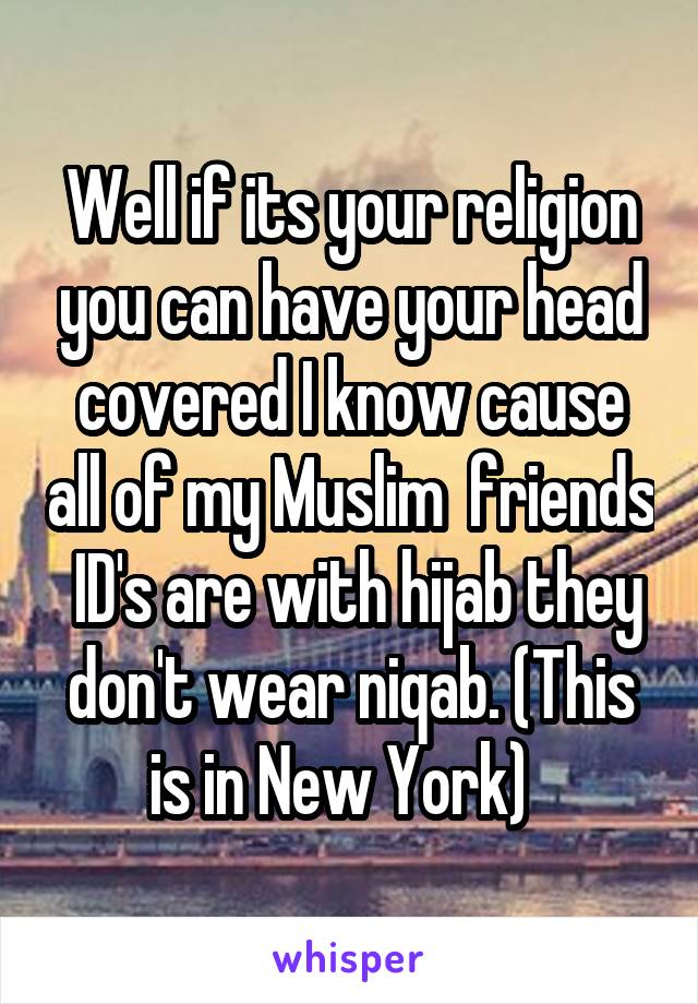 Well if its your religion you can have your head covered I know cause all of my Muslim  friends  ID's are with hijab they don't wear niqab. (This is in New York)  