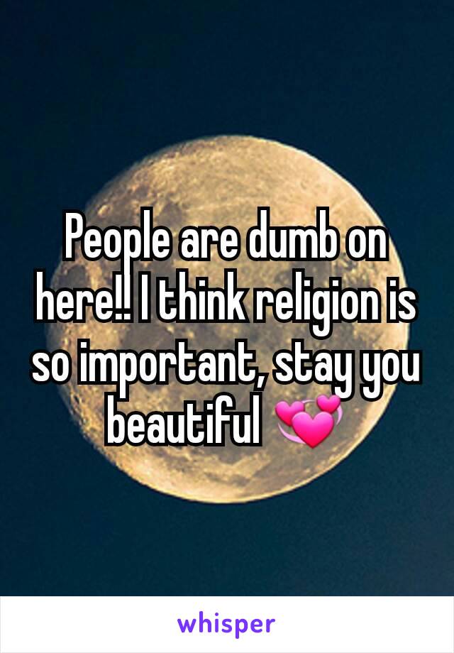 People are dumb on here!! I think religion is so important, stay you beautiful 💞