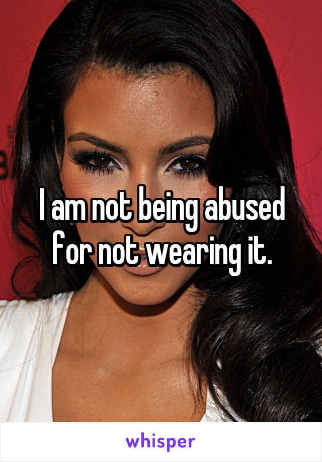 I am not being abused for not wearing it.