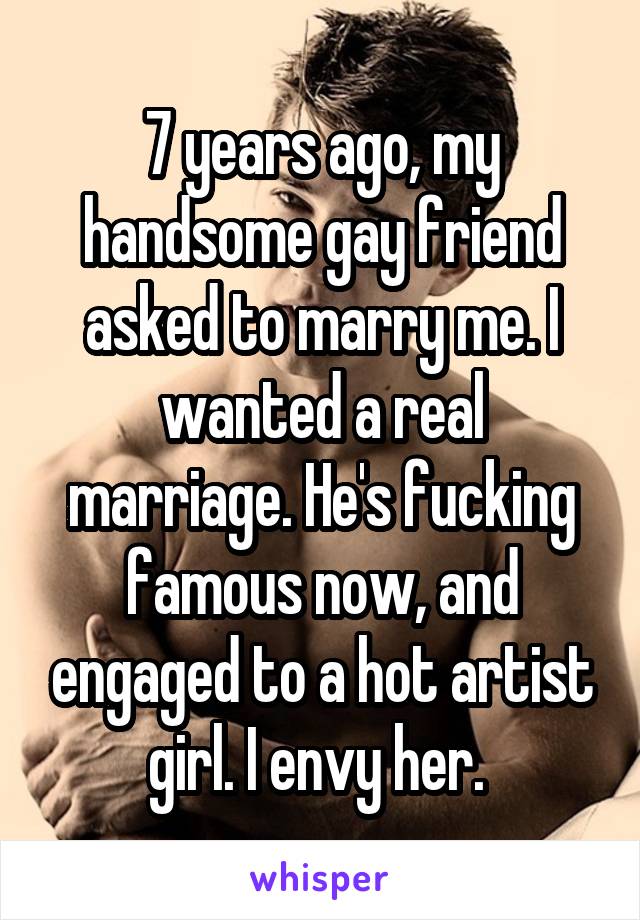 7 years ago, my handsome gay friend asked to marry me. I wanted a real marriage. He's fucking famous now, and engaged to a hot artist girl. I envy her. 