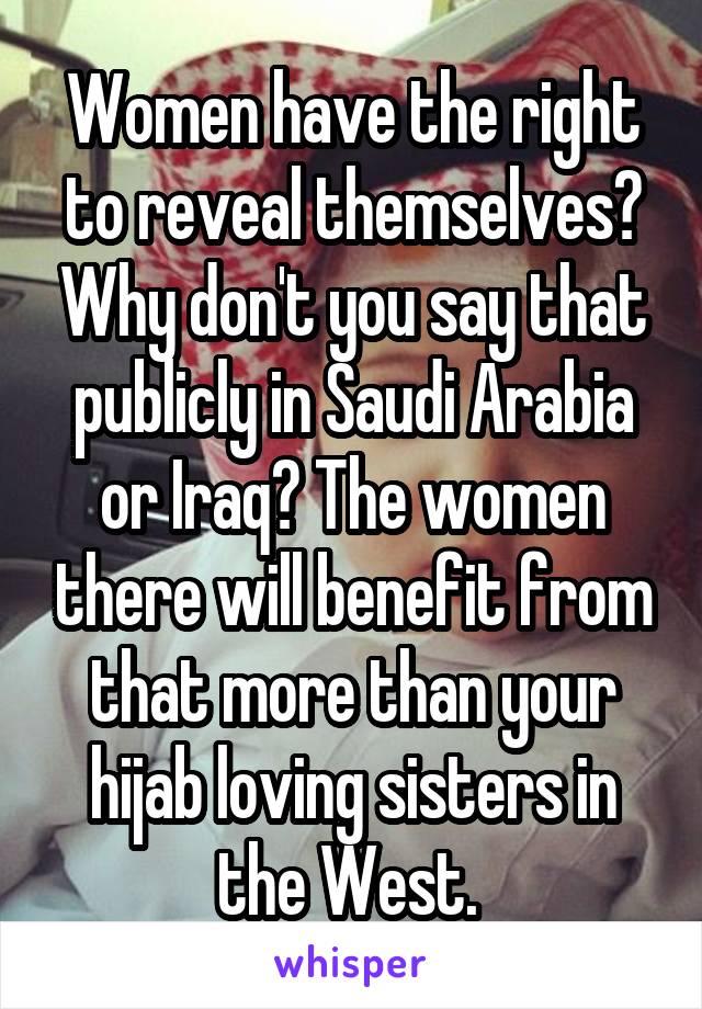 Women have the right to reveal themselves? Why don't you say that publicly in Saudi Arabia or Iraq? The women there will benefit from that more than your hijab loving sisters in the West. 
