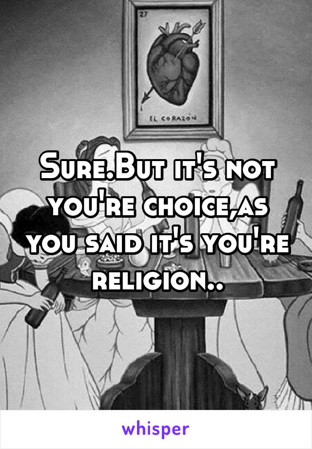 Sure.But it's not you're choice,as you said it's you're religion..
