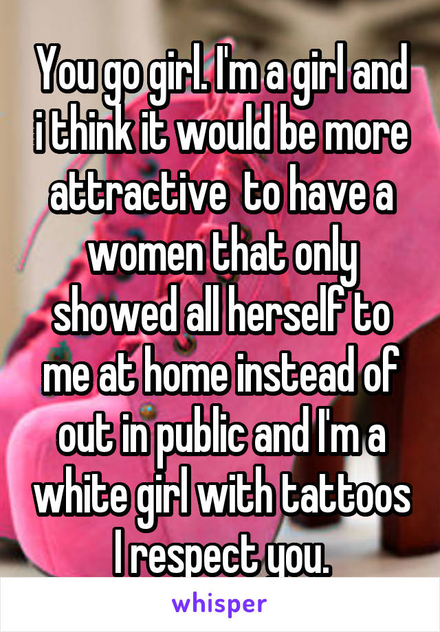 You go girl. I'm a girl and i think it would be more attractive  to have a women that only showed all herself to me at home instead of out in public and I'm a white girl with tattoos I respect you.