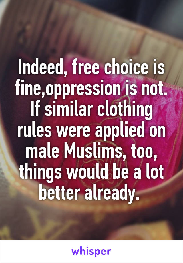 Indeed, free choice is fine,oppression is not.
If similar clothing rules were applied on male Muslims, too, things would be a lot better already. 