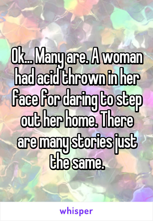 Ok... Many are. A woman had acid thrown in her face for daring to step out her home. There are many stories just the same.