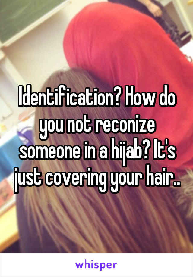 Identification? How do you not reconize someone in a hijab? It's just covering your hair..