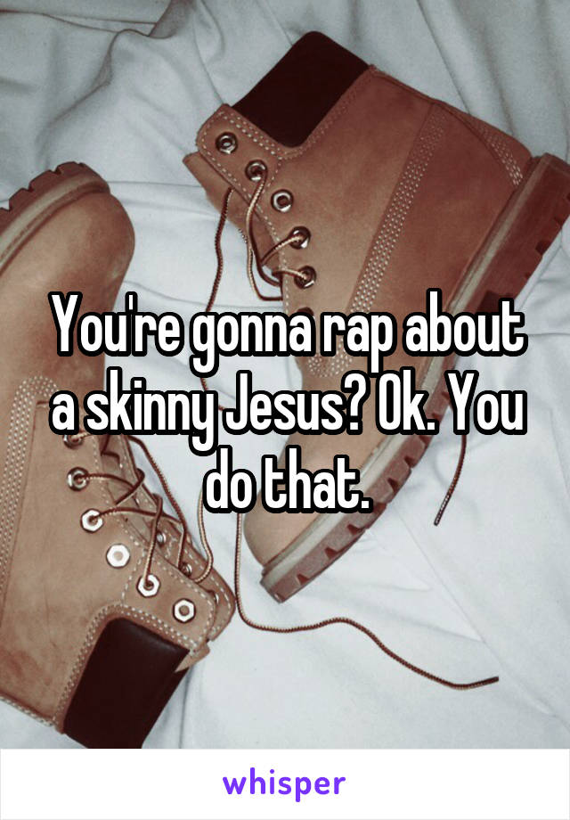 You're gonna rap about a skinny Jesus? Ok. You do that.