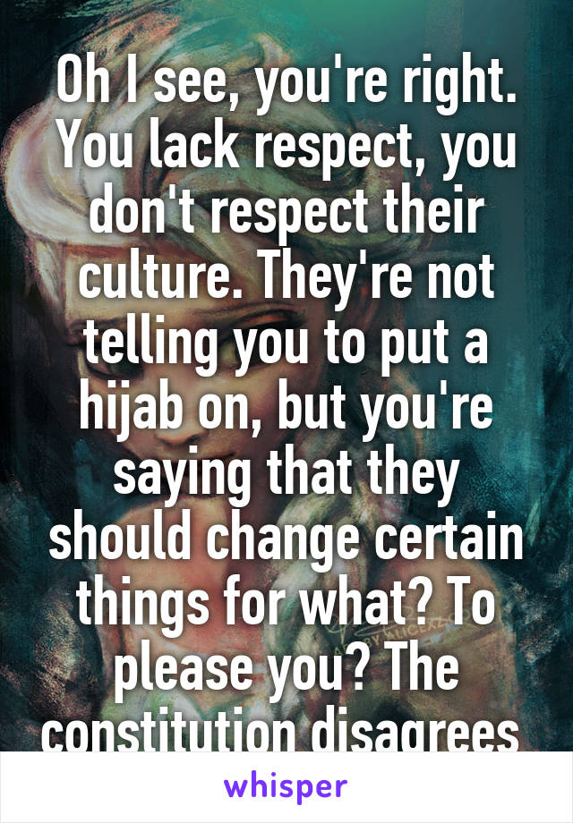 Oh I see, you're right. You lack respect, you don't respect their culture. They're not telling you to put a hijab on, but you're saying that they should change certain things for what? To please you? The constitution disagrees 