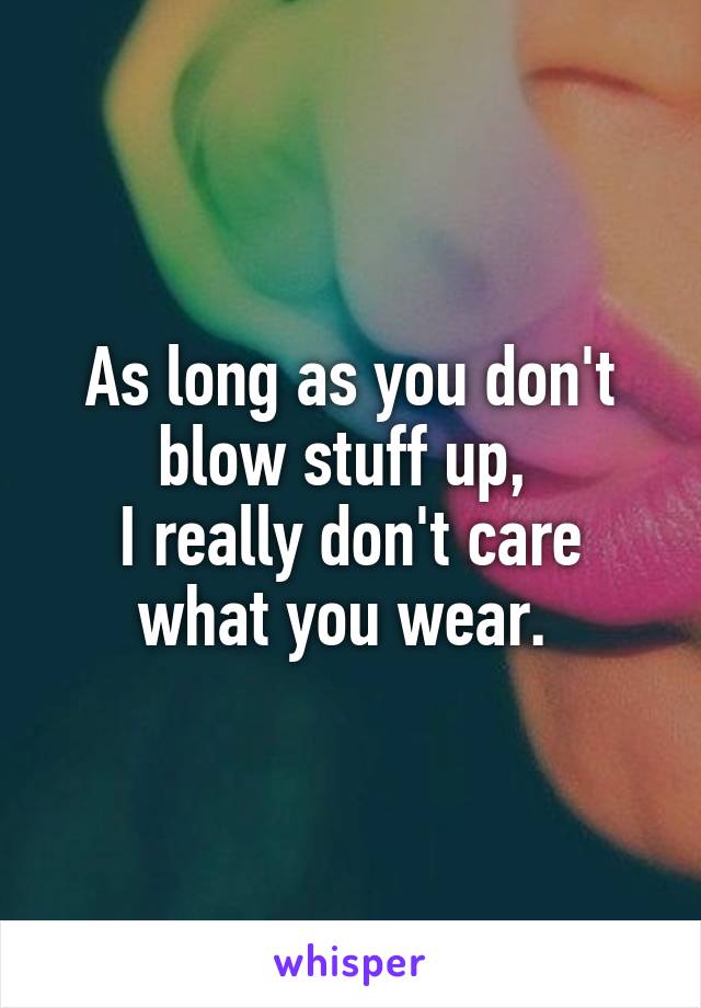 As long as you don't blow stuff up, 
I really don't care what you wear. 