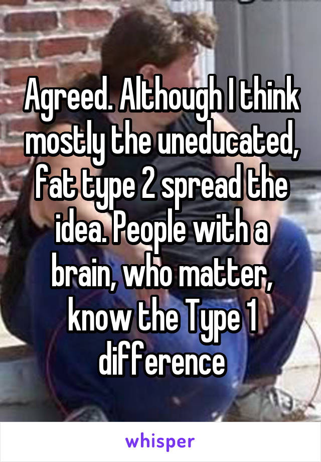 Agreed. Although I think mostly the uneducated, fat type 2 spread the idea. People with a brain, who matter, know the Type 1 difference