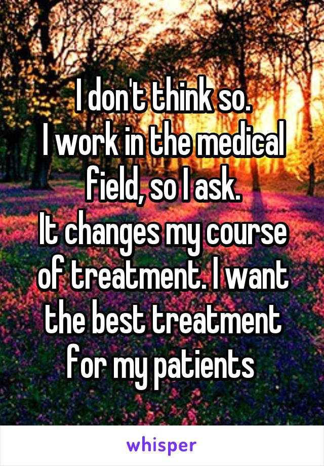 I don't think so.
I work in the medical field, so I ask.
It changes my course of treatment. I want the best treatment for my patients 