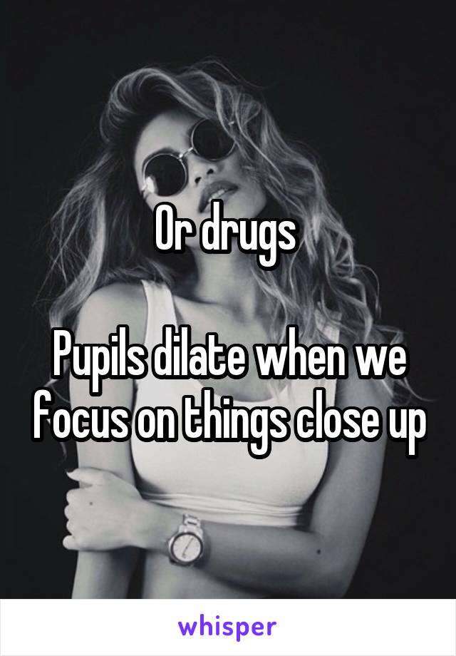 Or drugs 

Pupils dilate when we focus on things close up
