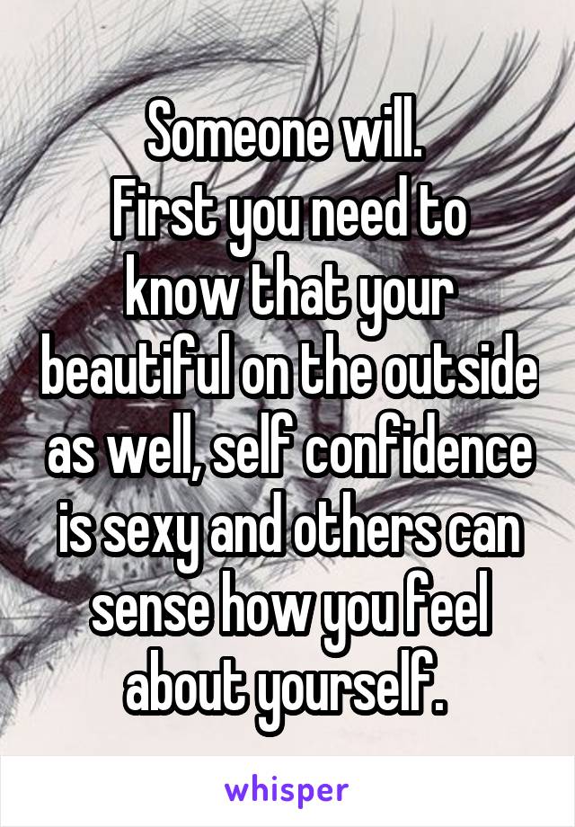 Someone will. 
First you need to know that your beautiful on the outside as well, self confidence is sexy and others can sense how you feel about yourself. 