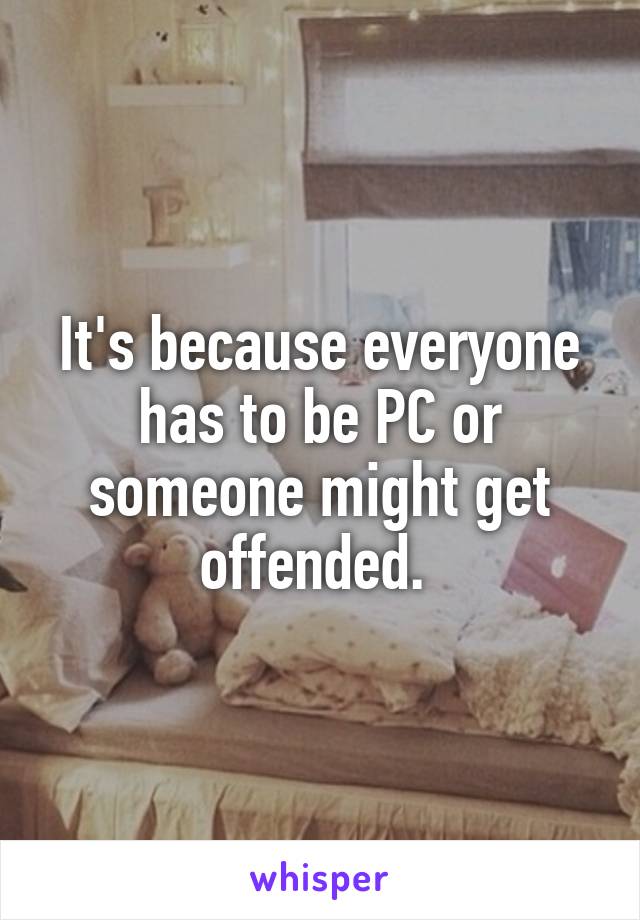 It's because everyone has to be PC or someone might get offended. 