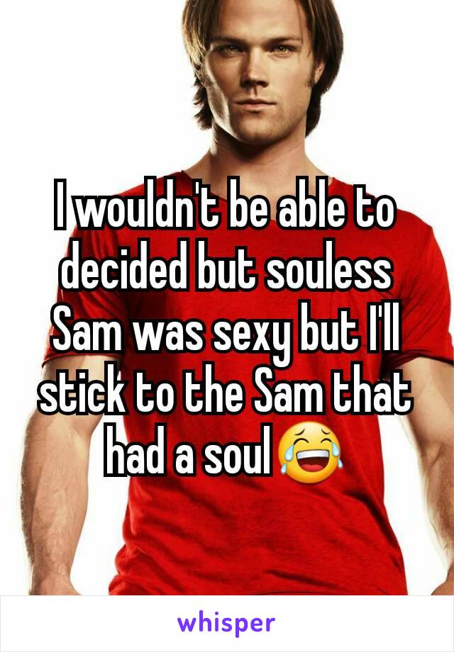 I wouldn't be able to decided but souless Sam was sexy but I'll stick to the Sam that had a soul😂