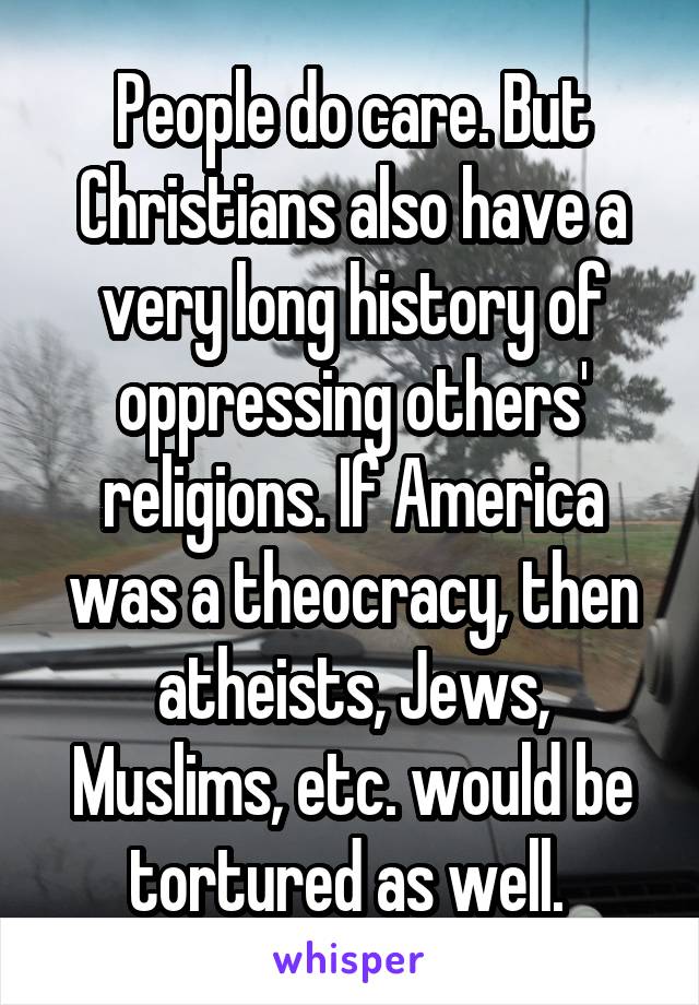 People do care. But Christians also have a very long history of oppressing others' religions. If America was a theocracy, then atheists, Jews, Muslims, etc. would be tortured as well. 