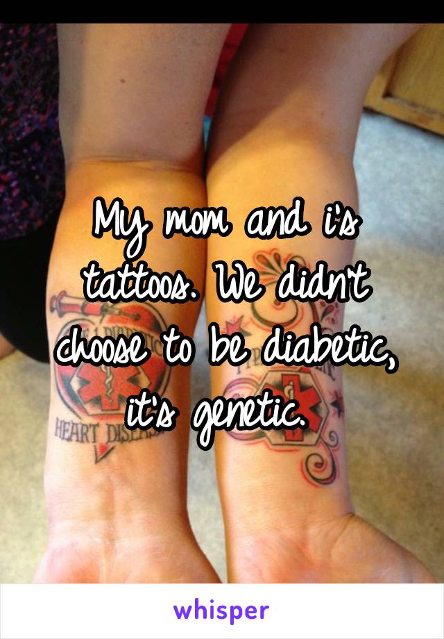 My mom and i's tattoos. We didn't choose to be diabetic, it's genetic. 