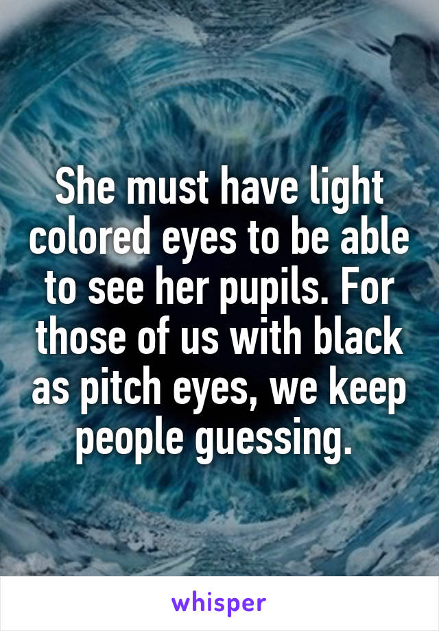 She must have light colored eyes to be able to see her pupils. For those of us with black as pitch eyes, we keep people guessing. 