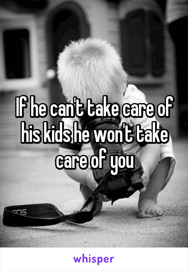 If he can't take care of his kids he won't take care of you