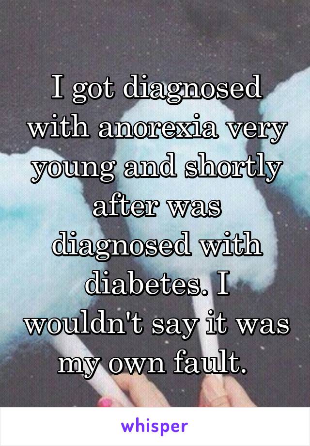 I got diagnosed with anorexia very young and shortly after was diagnosed with diabetes. I wouldn't say it was my own fault. 