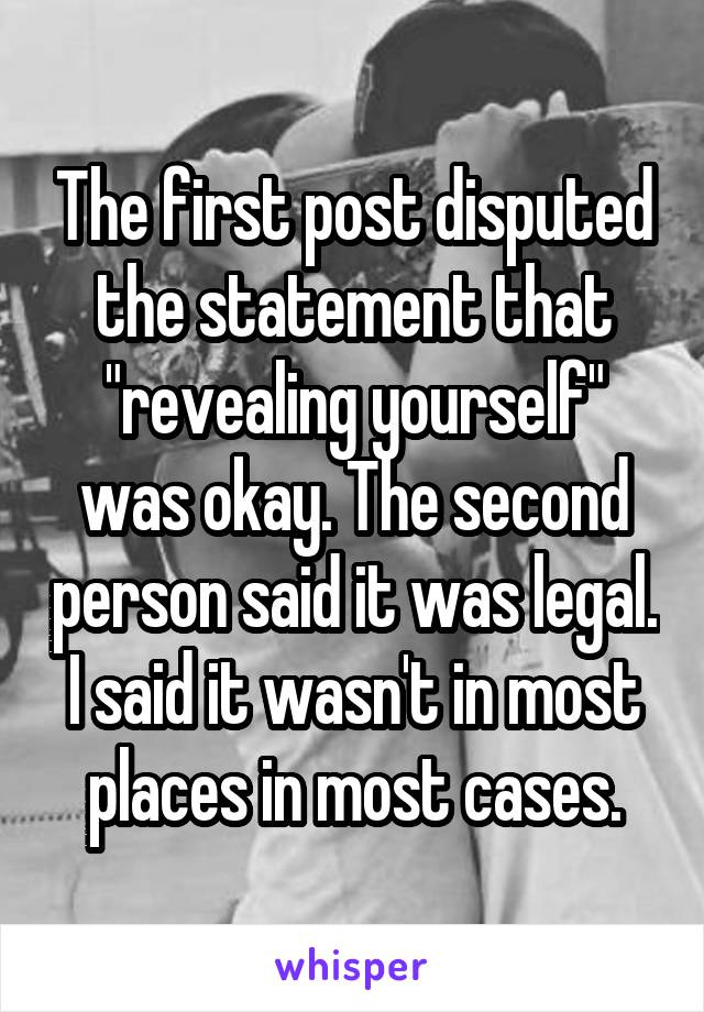 The first post disputed the statement that "revealing yourself" was okay. The second person said it was legal. I said it wasn't in most places in most cases.