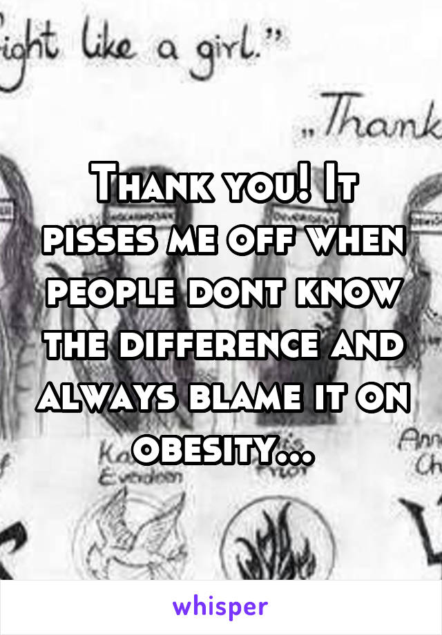 Thank you! It pisses me off when people dont know the difference and always blame it on obesity...