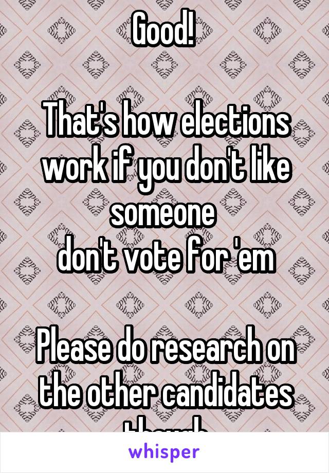 Good! 

That's how elections work if you don't like someone 
don't vote for 'em

Please do research on the other candidates though