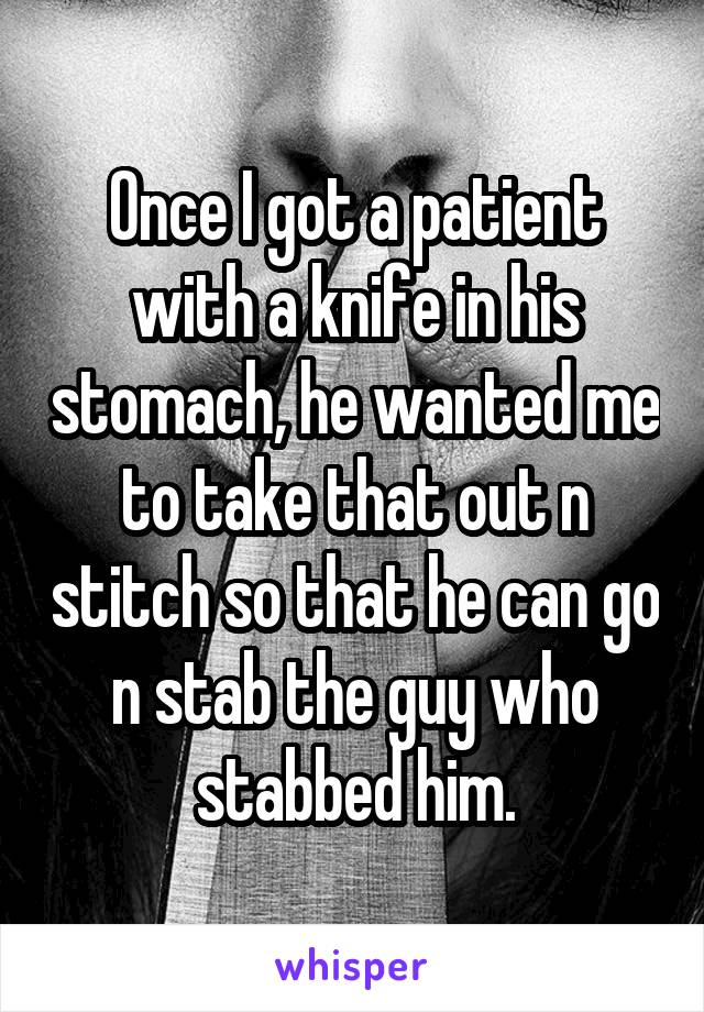 Once I got a patient with a knife in his stomach, he wanted me to take that out n stitch so that he can go n stab the guy who stabbed him.