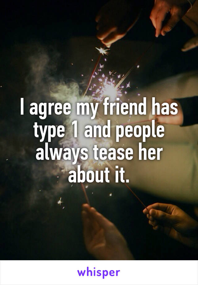 I agree my friend has type 1 and people always tease her about it.