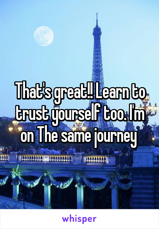 That's great!! Learn to trust yourself too. I'm on The same journey 