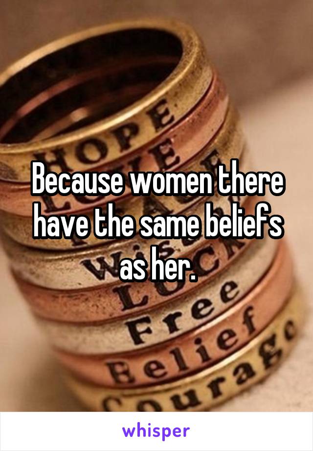 Because women there have the same beliefs as her.