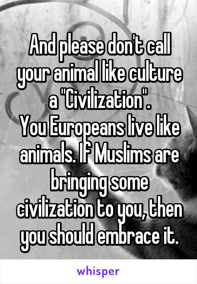 And please don't call your animal like culture a "Civilization".
You Europeans live like animals. If Muslims are bringing some civilization to you, then you should embrace it.