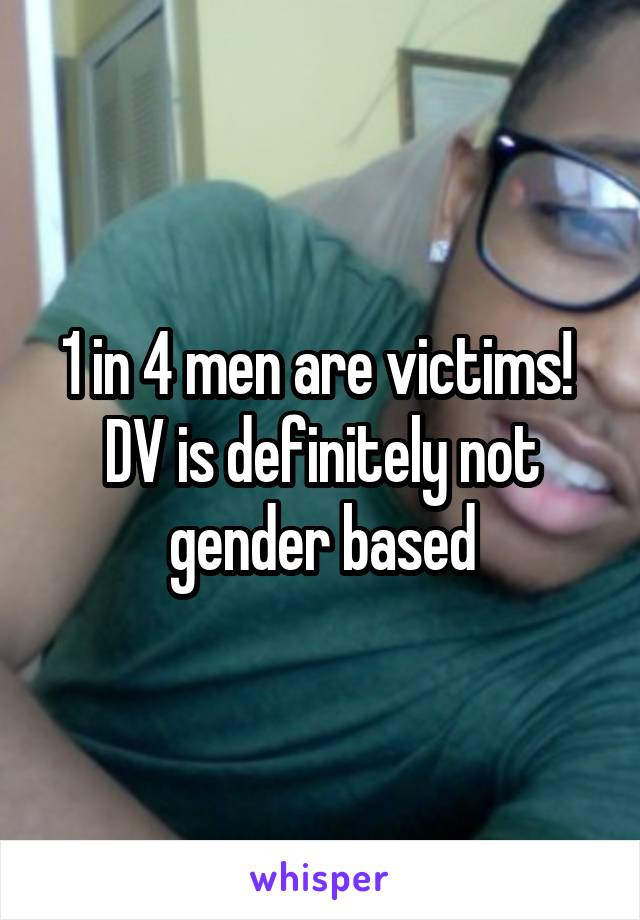 1 in 4 men are victims! 
DV is definitely not gender based