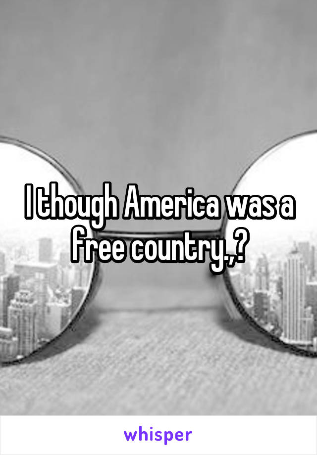 I though America was a free country.,?