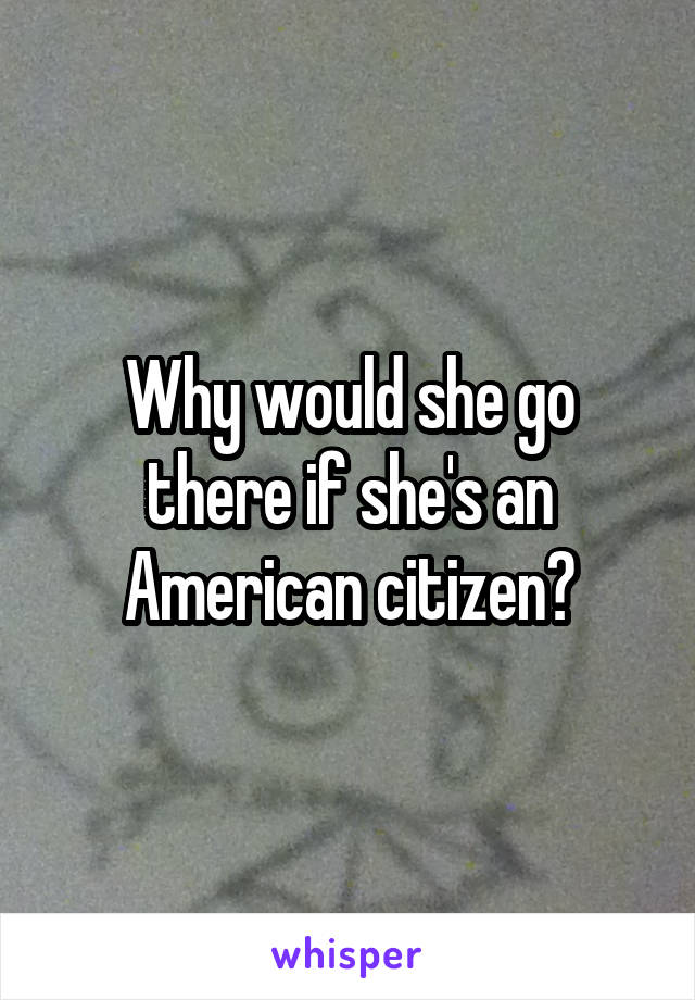 Why would she go there if she's an American citizen?