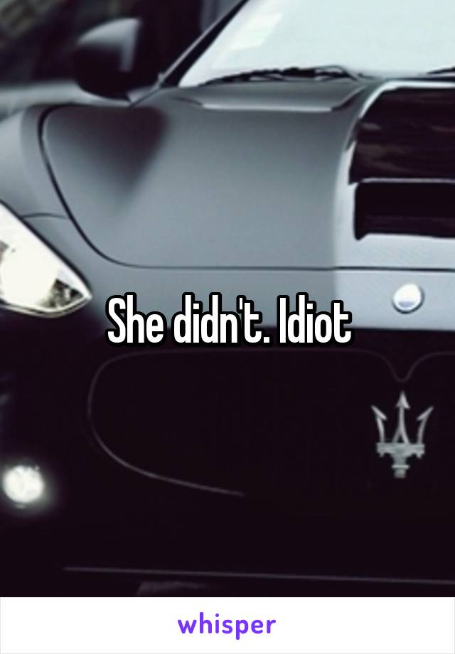 She didn't. Idiot