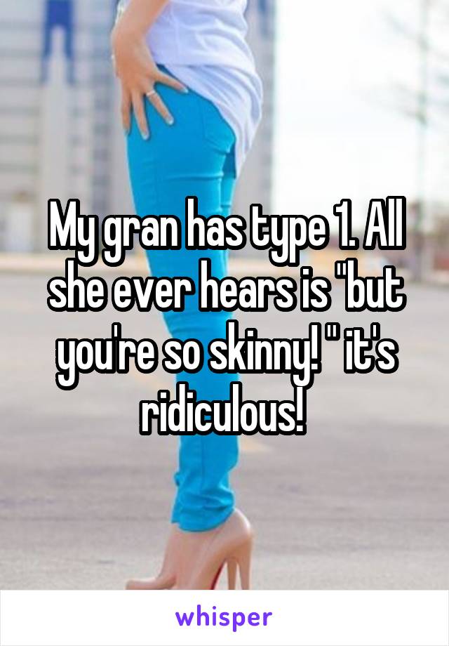 My gran has type 1. All she ever hears is "but you're so skinny! " it's ridiculous! 