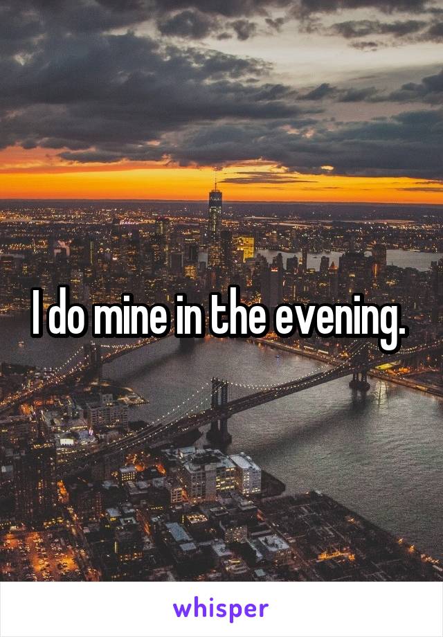 I do mine in the evening. 