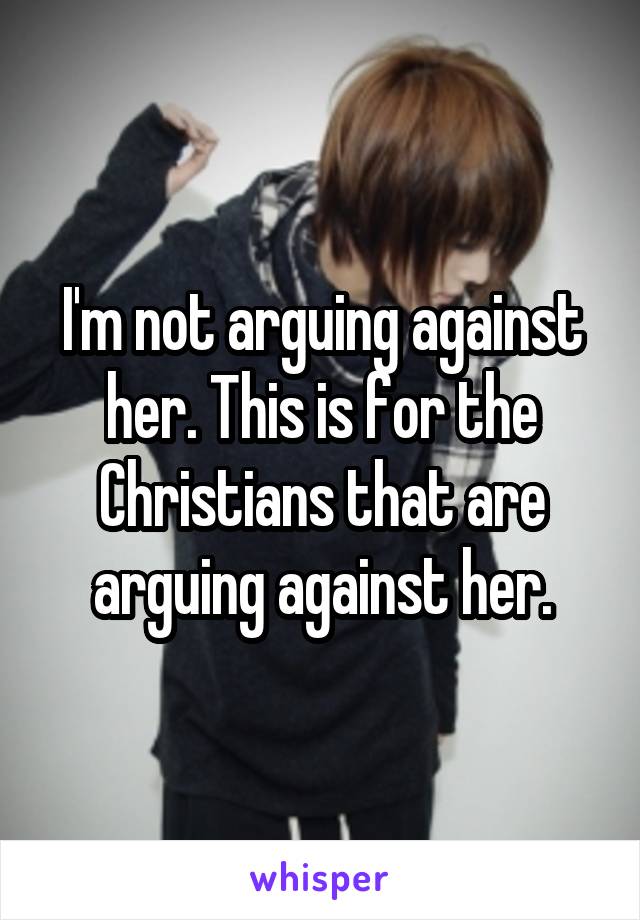 I'm not arguing against her. This is for the Christians that are arguing against her.