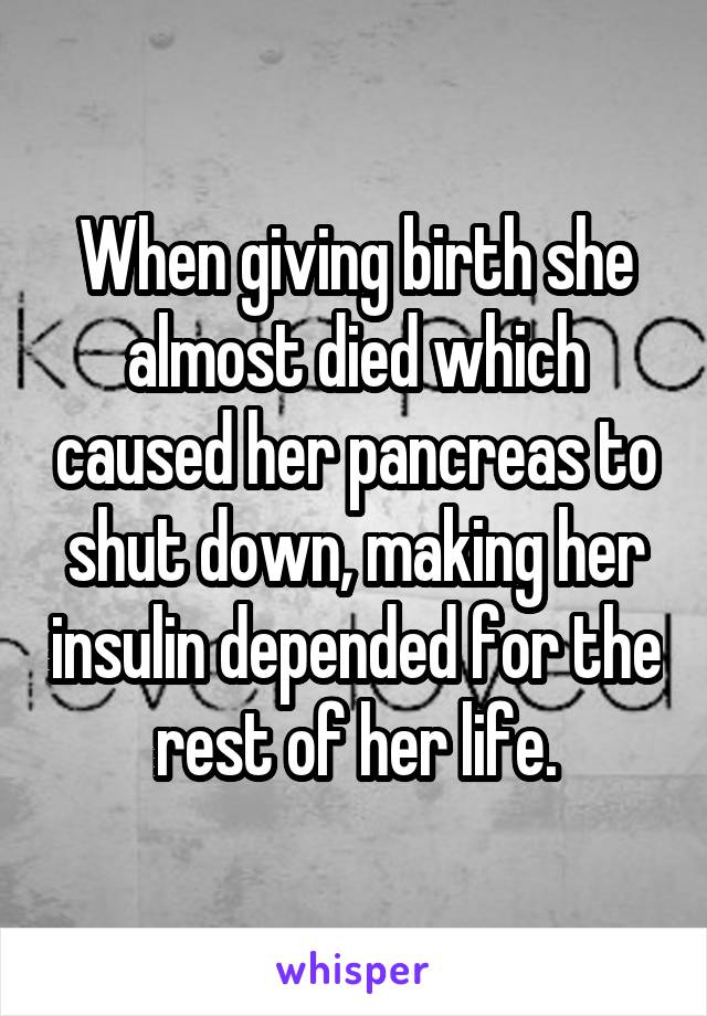 When giving birth she almost died which caused her pancreas to shut down, making her insulin depended for the rest of her life.