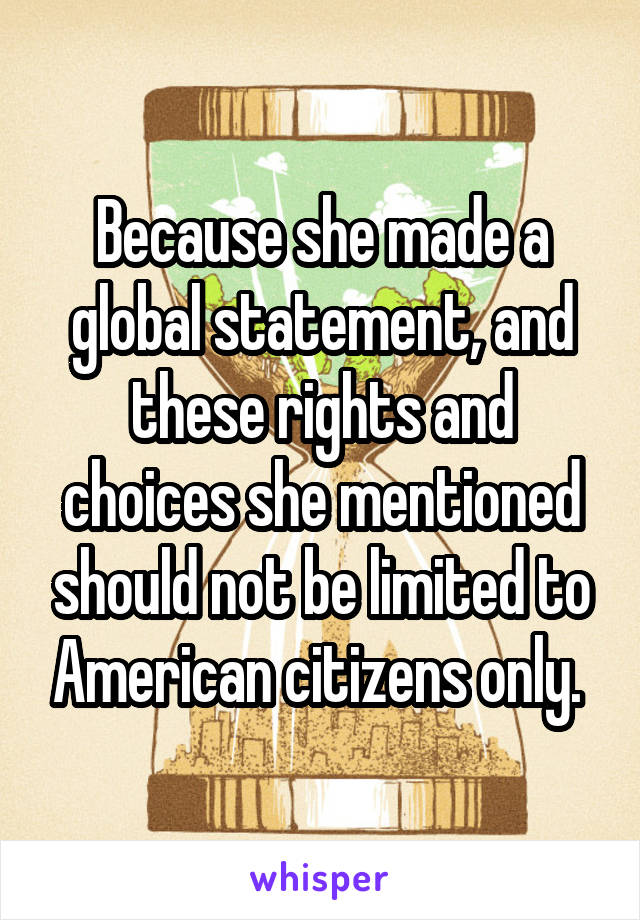 Because she made a global statement, and these rights and choices she mentioned should not be limited to American citizens only. 