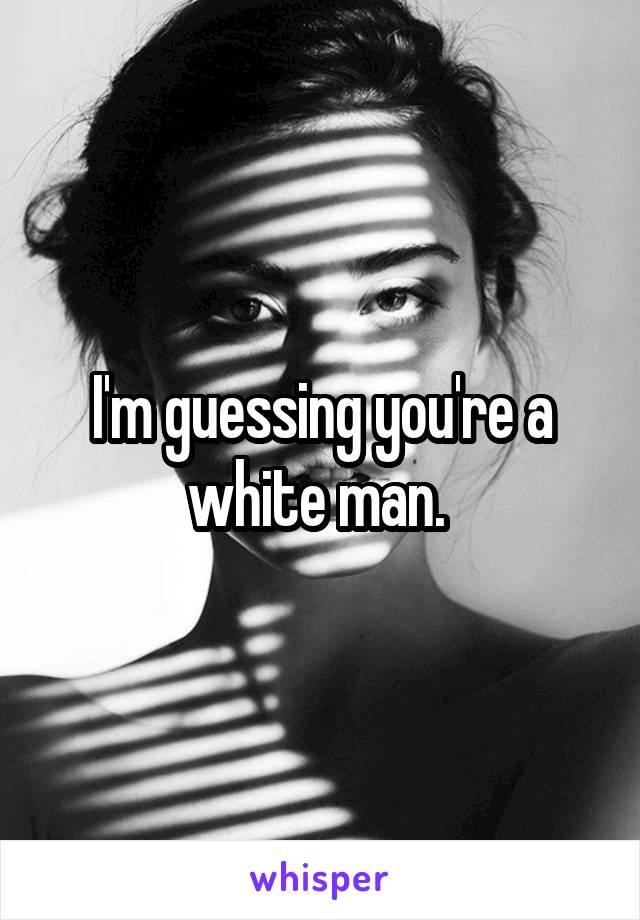 I'm guessing you're a white man. 