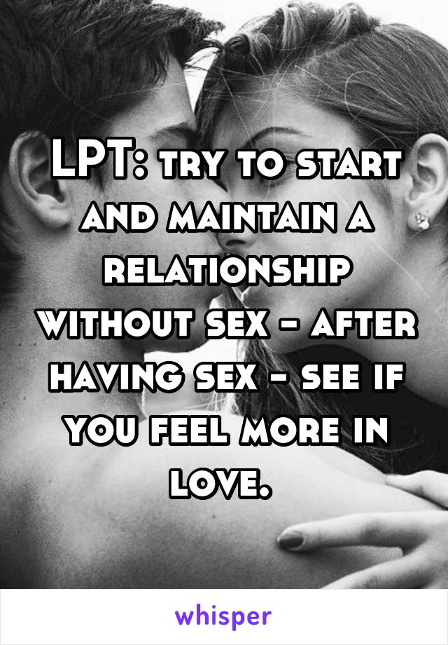 LPT: try to start and maintain a relationship without sex - after having sex - see if you feel more in love. 