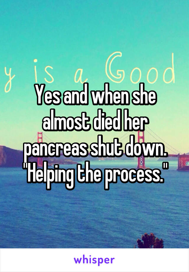 Yes and when she almost died her pancreas shut down. "Helping the process."