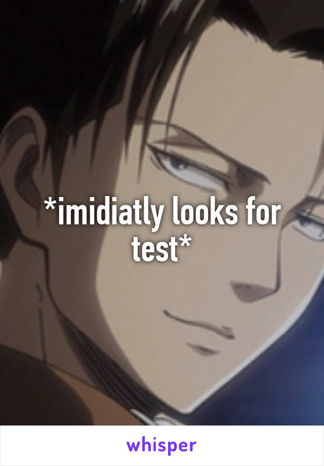 *imidiatly looks for test*