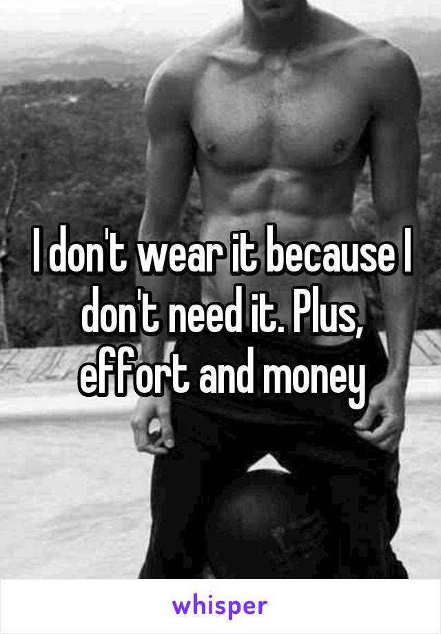 I don't wear it because I don't need it. Plus, effort and money