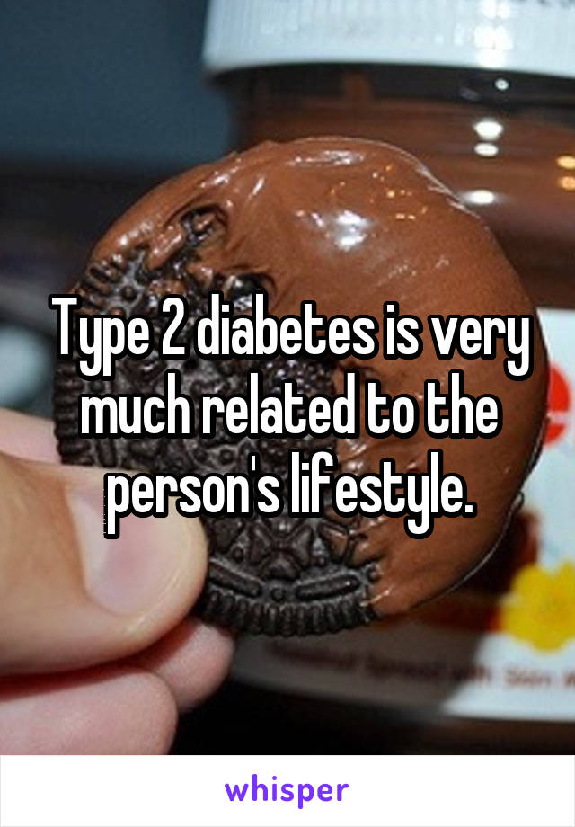 Type 2 diabetes is very much related to the person's lifestyle.