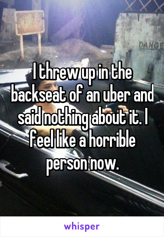 I threw up in the backseat of an uber and said nothing about it. I feel like a horrible person now.